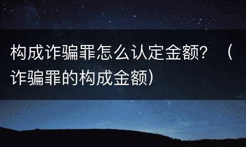 构成诈骗罪怎么认定金额？（诈骗罪的构成金额）