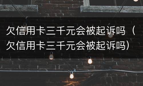 欠信用卡三千元会被起诉吗（欠信用卡三千元会被起诉吗）