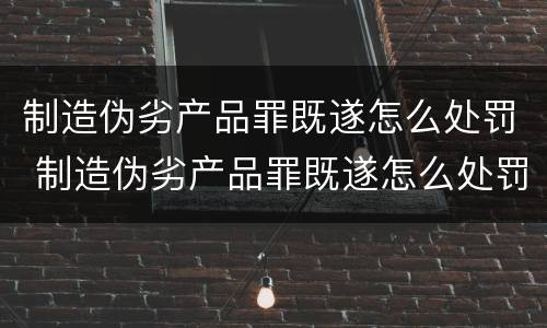 制造伪劣产品罪既遂怎么处罚 制造伪劣产品罪既遂怎么处罚的