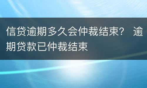 信贷逾期多久会仲裁结束？ 逾期贷款已仲裁结束