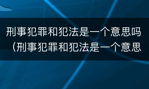 刑事犯罪和犯法是一个意思吗（刑事犯罪和犯法是一个意思吗知乎）