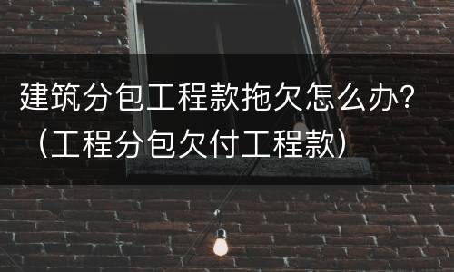 建筑分包工程款拖欠怎么办？（工程分包欠付工程款）