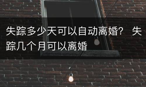 失踪多少天可以自动离婚？ 失踪几个月可以离婚