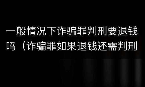 一般情况下诈骗罪判刑要退钱吗（诈骗罪如果退钱还需判刑吗?）