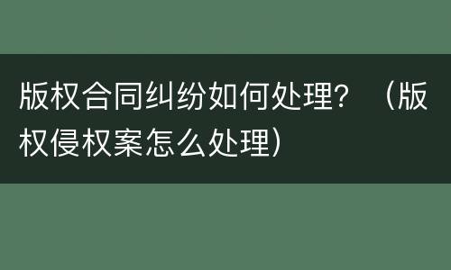 版权合同纠纷如何处理？（版权侵权案怎么处理）