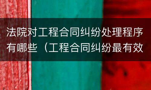 法院对工程合同纠纷处理程序有哪些（工程合同纠纷最有效的处理）