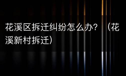 花溪区拆迁纠纷怎么办？（花溪新村拆迁）