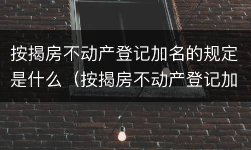 按揭房不动产登记加名的规定是什么（按揭房不动产登记加名的规定是什么）