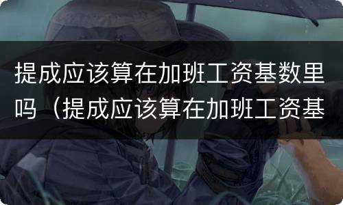 提成应该算在加班工资基数里吗（提成应该算在加班工资基数里吗）