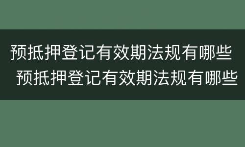预抵押登记有效期法规有哪些 预抵押登记有效期法规有哪些要求