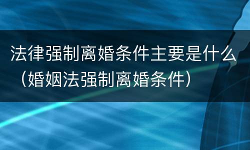 法律强制离婚条件主要是什么（婚姻法强制离婚条件）