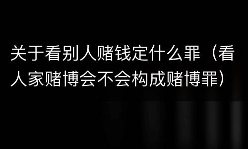 关于看别人赌钱定什么罪（看人家赌博会不会构成赌博罪）