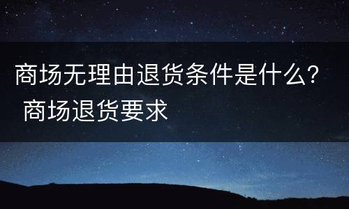 商场无理由退货条件是什么？ 商场退货要求