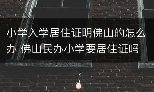 小学入学居住证明佛山的怎么办 佛山民办小学要居住证吗