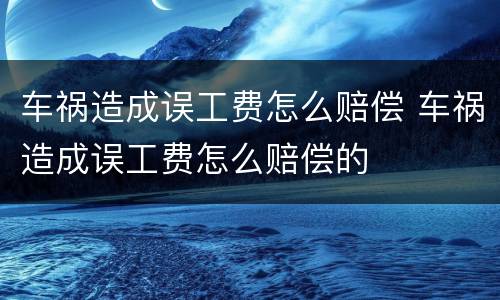 车祸造成误工费怎么赔偿 车祸造成误工费怎么赔偿的