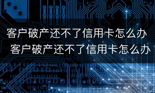 客户破产还不了信用卡怎么办 客户破产还不了信用卡怎么办呢