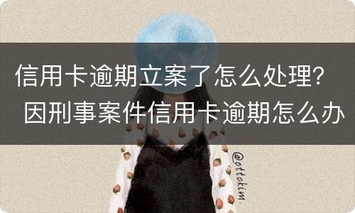 信用卡逾期立案了怎么处理？ 因刑事案件信用卡逾期怎么办