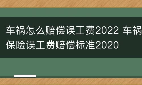 车祸怎么赔偿误工费2022 车祸保险误工费赔偿标准2020