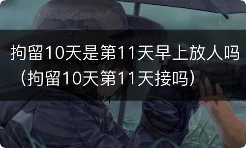 拘留10天是第11天早上放人吗（拘留10天第11天接吗）