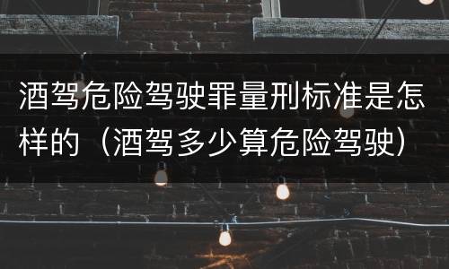 酒驾危险驾驶罪量刑标准是怎样的（酒驾多少算危险驾驶）
