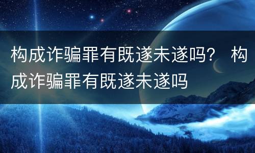 构成诈骗罪有既遂未遂吗？ 构成诈骗罪有既遂未遂吗