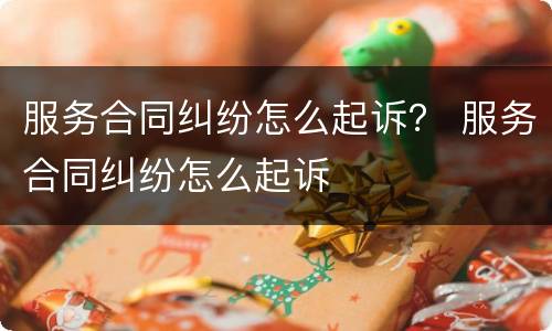 服务合同纠纷怎么起诉？ 服务合同纠纷怎么起诉