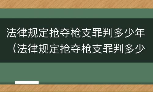 法律规定抢夺枪支罪判多少年（法律规定抢夺枪支罪判多少年缓刑）
