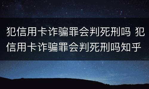 犯信用卡诈骗罪会判死刑吗 犯信用卡诈骗罪会判死刑吗知乎