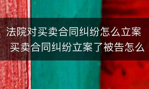 法院对买卖合同纠纷怎么立案 买卖合同纠纷立案了被告怎么办