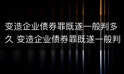 变造企业债券罪既遂一般判多久 变造企业债券罪既遂一般判多久