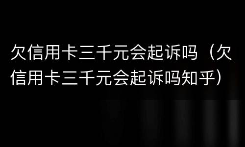 欠信用卡三千元会起诉吗（欠信用卡三千元会起诉吗知乎）