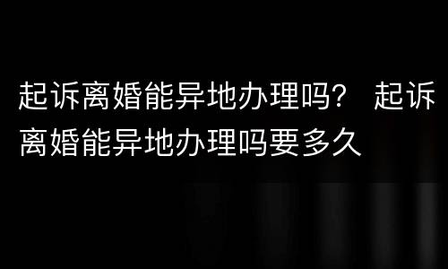 起诉离婚能异地办理吗？ 起诉离婚能异地办理吗要多久