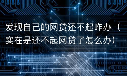 发现自己的网贷还不起咋办（实在是还不起网贷了怎么办）