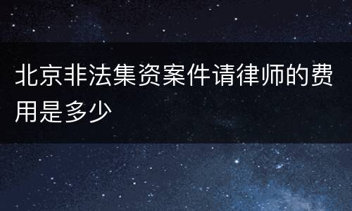 北京非法集资案件请律师的费用是多少