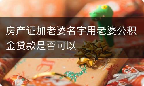 房产证加老婆名字用老婆公积金贷款是否可以