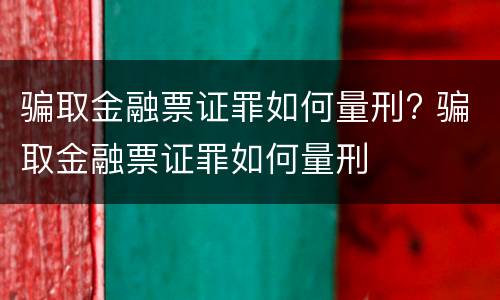 骗取金融票证罪如何量刑? 骗取金融票证罪如何量刑