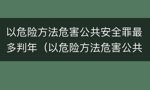 以危险方法危害公共安全罪最多判年（以危险方法危害公共安全罪的量刑）