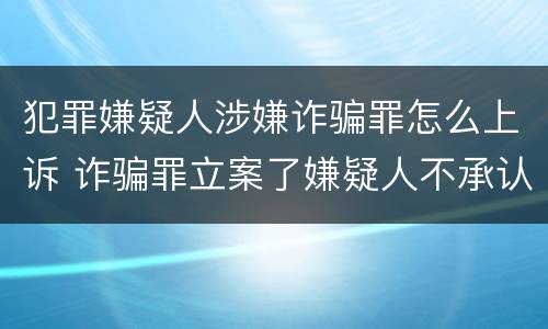 犯罪嫌疑人涉嫌诈骗罪怎么上诉 诈骗罪立案了嫌疑人不承认