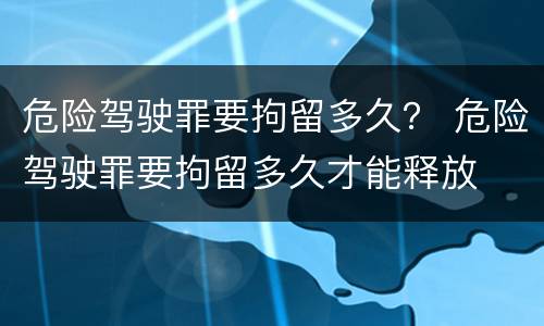 危险驾驶罪要拘留多久？ 危险驾驶罪要拘留多久才能释放