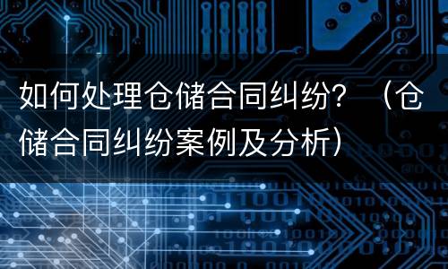 如何处理仓储合同纠纷？（仓储合同纠纷案例及分析）