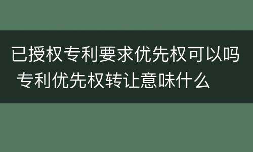 已授权专利要求优先权可以吗 专利优先权转让意味什么