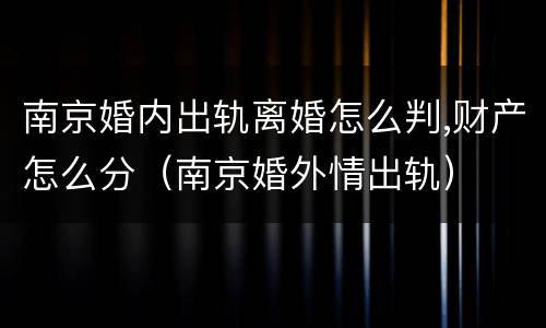 南京婚内出轨离婚怎么判,财产怎么分（南京婚外情出轨）