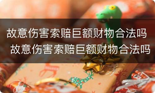 故意伤害索赔巨额财物合法吗 故意伤害索赔巨额财物合法吗知乎