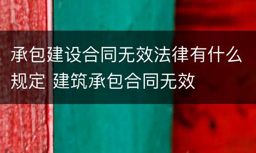 承包建设合同无效法律有什么规定 建筑承包合同无效
