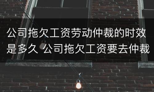 公司拖欠工资劳动仲裁的时效是多久 公司拖欠工资要去仲裁有没有时间限制