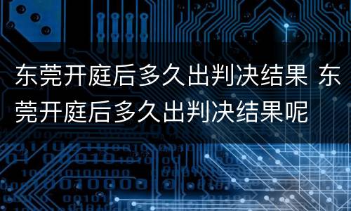 东莞开庭后多久出判决结果 东莞开庭后多久出判决结果呢