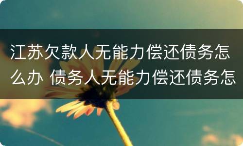 江苏欠款人无能力偿还债务怎么办 债务人无能力偿还债务怎么办