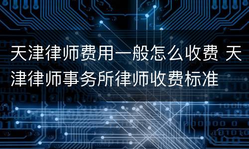 天津律师费用一般怎么收费 天津律师事务所律师收费标准
