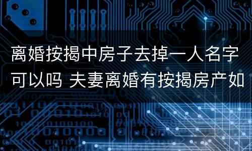 离婚按揭中房子去掉一人名字可以吗 夫妻离婚有按揭房产如何去掉一方的名字