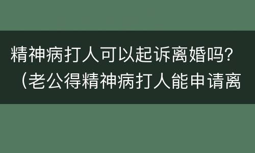 精神病打人可以起诉离婚吗？（老公得精神病打人能申请离婚吗）